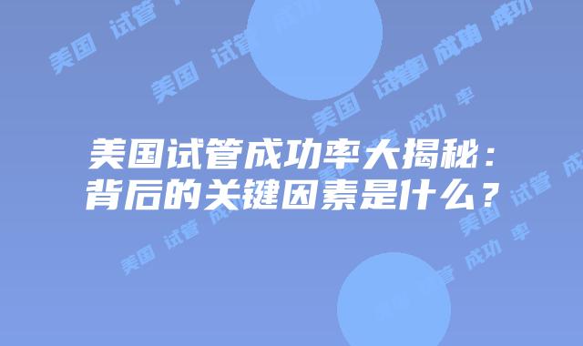 美国试管成功率大揭秘:背后的关键因素是什么?插图 美国试管成功率大揭秘:背后的关键因素是什么?插图