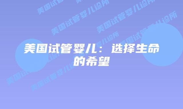 美国试管婴儿:选择生命的希望插图 美国试管婴儿:选择生命的希望插图