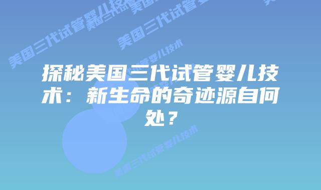 探秘美国三代试管婴儿技术:新生命的奇迹源自何处?插图 探秘美国三代试管婴儿技术:新生命的奇迹源自何处?插图