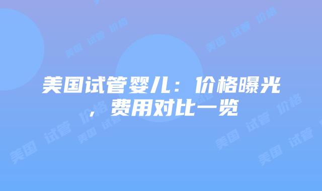 美国试管婴儿:价格曝光,费用对比一览插图 美国试管婴儿:价格曝光,费用对比一览插图