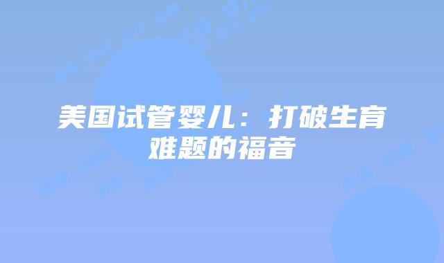 美国试管婴儿：打破生育难题的福音插图