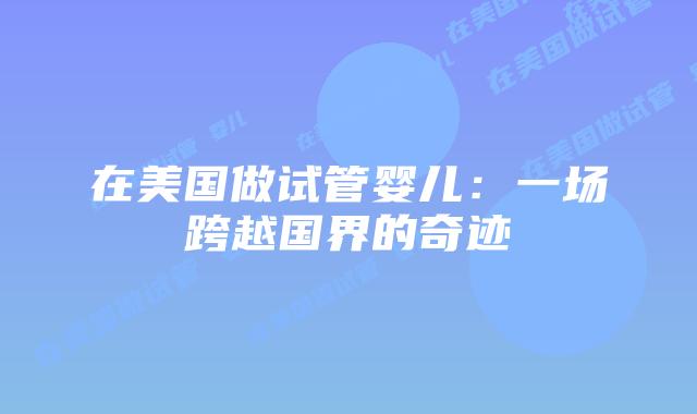 在美国做试管婴儿：一场跨越国界的奇迹插图