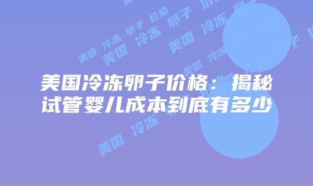 美国冷冻卵子价格：揭秘试管婴儿成本到底有多少插图