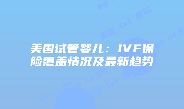 美国试管婴儿：IVF保险覆盖情况及最新趋势插图