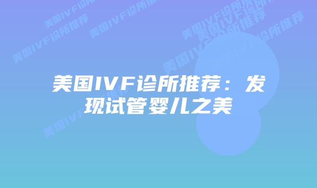 美国IVF诊所推荐：发现试管婴儿之美插图