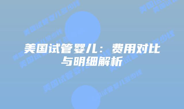 美国试管婴儿：费用对比与明细解析插图