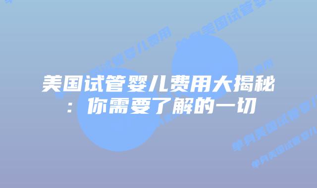 美国试管婴儿费用大揭秘:你需要了解的一切插图 美国试管婴儿费用大揭秘:你需要了解的一切插图