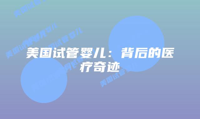 美国试管婴儿:背后的医疗奇迹插图 美国试管婴儿:背后的医疗奇迹插图
