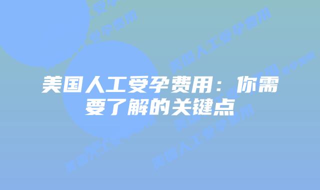 美国人工受孕费用:你需要了解的关键点插图 美国人工受孕费用:你需要了解的关键点插图