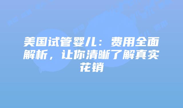 美国试管婴儿：费用全面解析，让你清晰了解真实花销插图