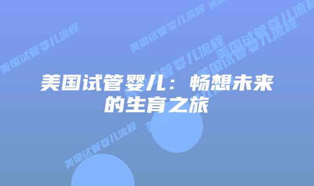 美国试管婴儿：畅想未来的生育之旅插图