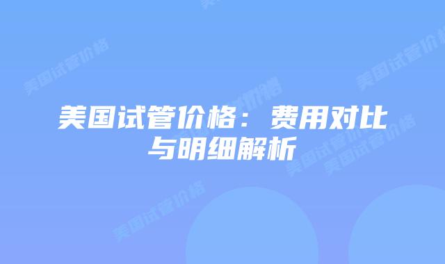 美国试管价格：费用对比与明细解析插图
