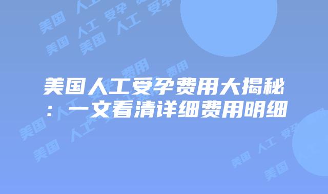 美国人工受孕费用大揭秘：一文看清详细费用明细插图