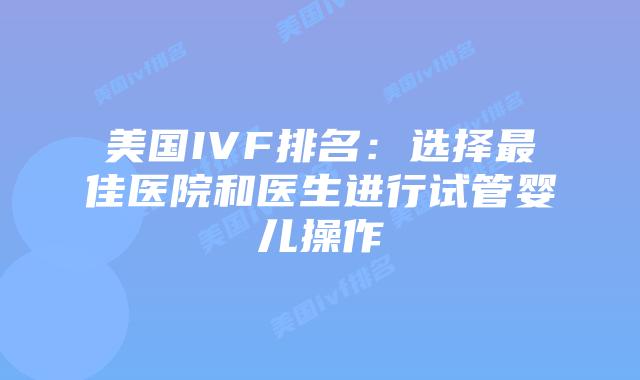 美国IVF排名:选择最佳医院和医生进行试管婴儿操作插图 美国IVF排名:选择最佳医院和医生进行试管婴儿操作插图