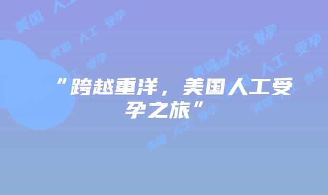“跨越重洋，美国人工受孕之旅”插图