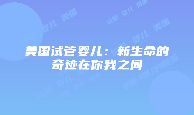 美国试管婴儿:新生命的奇迹在你我之间插图 美国试管婴儿:新生命的奇迹在你我之间插图