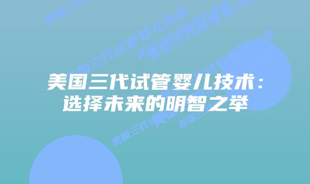 美国三代试管婴儿技术：选择未来的明智之举插图