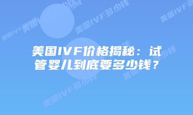 美国IVF价格揭秘:试管婴儿到底要多少钱?插图 美国IVF价格揭秘:试管婴儿到底要多少钱?插图