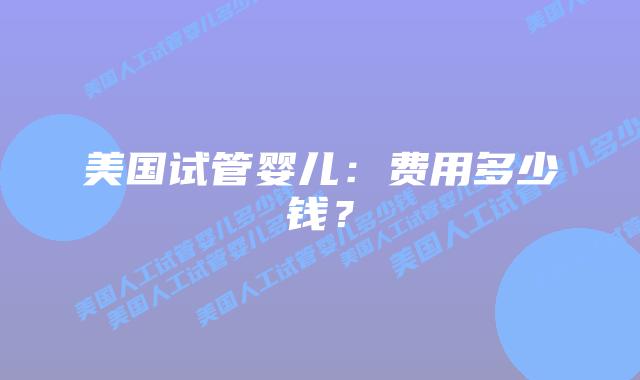 美国试管婴儿：费用多少钱？插图