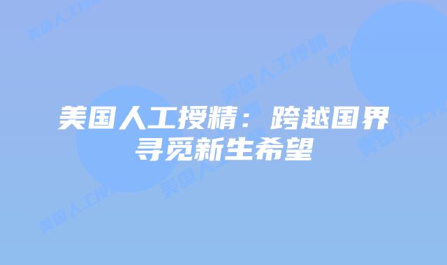 美国人工授精：跨越国界寻觅新生希望插图