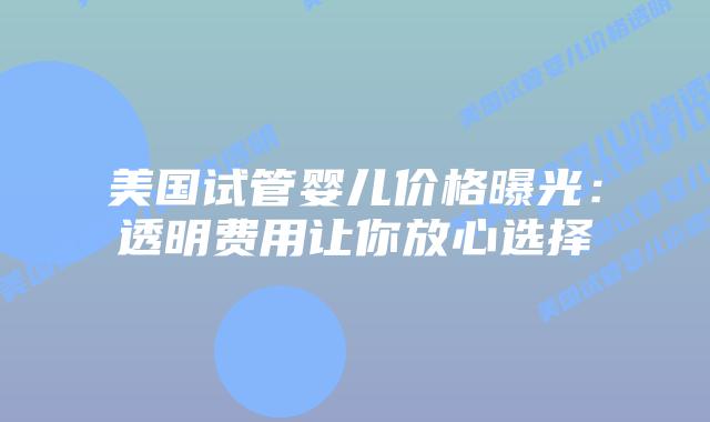 美国试管婴儿价格曝光：透明费用让你放心选择插图