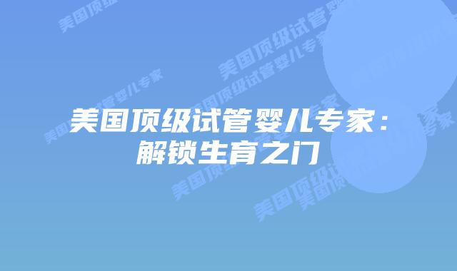 美国顶级试管婴儿专家：解锁生育之门插图