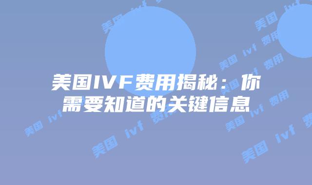 美国IVF费用揭秘:你需要知道的关键信息插图 美国IVF费用揭秘:你需要知道的关键信息插图
