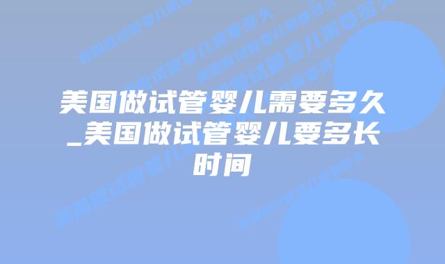美国做试管婴儿需要多久_美国做试管婴儿要多长时间插图 美国做试管婴儿需要多久_美国做试管婴儿要多长时间插图