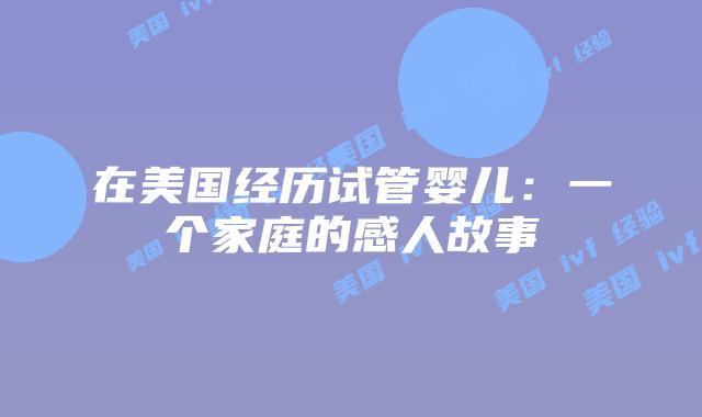 在美国经历试管婴儿:一个家庭的感人故事插图 在美国经历试管婴儿:一个家庭的感人故事插图
