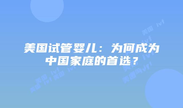 美国试管婴儿：为何成为中国家庭的首选？插图