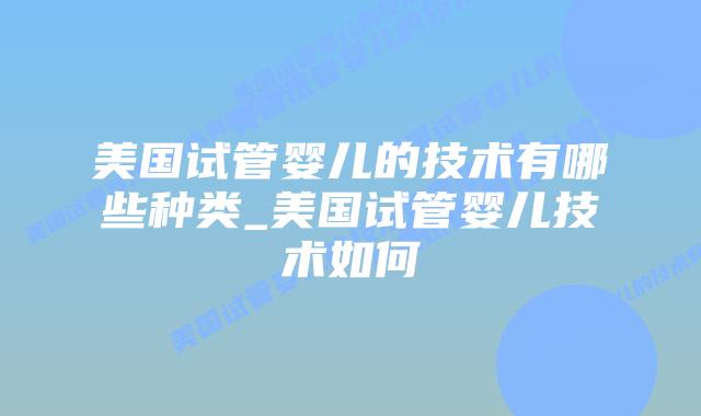 美国试管婴儿的技术有哪些种类_美国试管婴儿技术如何插图 美国试管婴儿的技术有哪些种类_美国试管婴儿技术如何插图