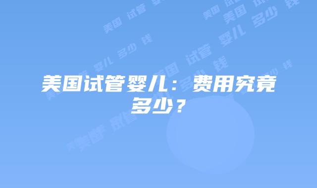 美国试管婴儿：费用究竟多少？插图