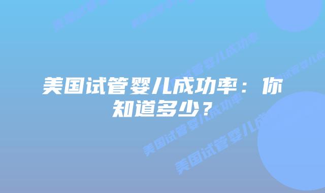 美国试管婴儿成功率：你知道多少？插图