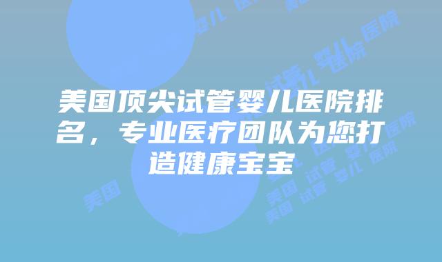 美国顶尖试管婴儿医院排名,专业医疗团队为您打造健康宝宝插图 美国顶尖试管婴儿医院排名,专业医疗团队为您打造健康宝宝插图