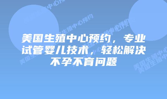 美国生殖中心预约，专业试管婴儿技术，轻松解决不孕不育问题插图