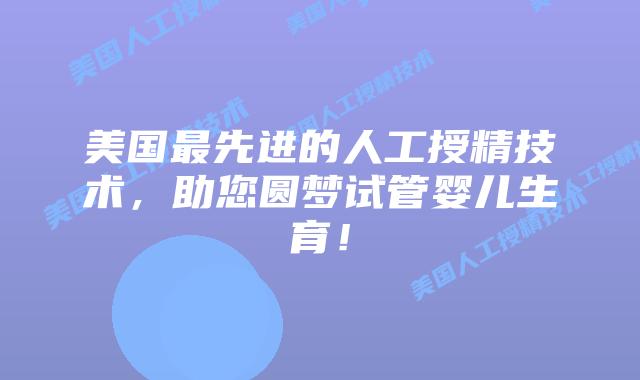 美国最先进的人工授精技术，助您圆梦试管婴儿生育！插图