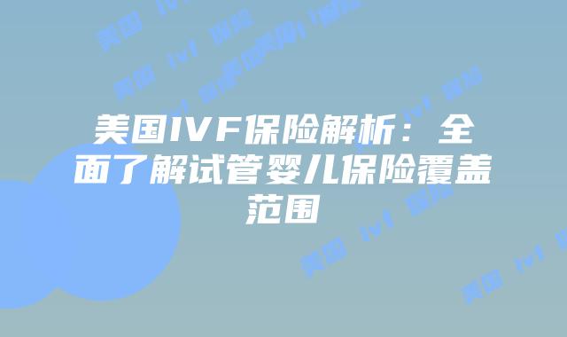 美国IVF保险解析:全面了解试管婴儿保险覆盖范围插图 美国IVF保险解析:全面了解试管婴儿保险覆盖范围插图