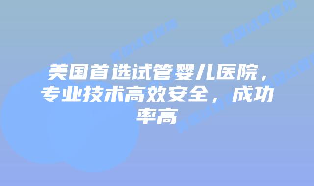 美国首选试管婴儿医院,专业技术高效安全,成功率高插图 美国首选试管婴儿医院,专业技术高效安全,成功率高插图