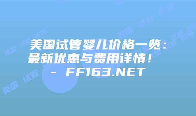 美国试管婴儿价格一览:最新优惠与费用详情! – FF163.NET插图 美国试管婴儿价格一览:最新优惠与费用详情! – FF163.NET插图