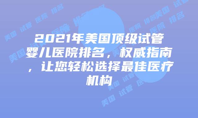 2021年美国顶级试管婴儿医院排名,权威指南,让您轻松选择最佳医疗机构插图 2021年美国顶级试管婴儿医院排名,权威指南,让您轻松选择最佳医疗机构插图