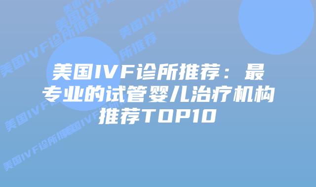 美国IVF诊所推荐：最专业的试管婴儿治疗机构推荐TOP10插图