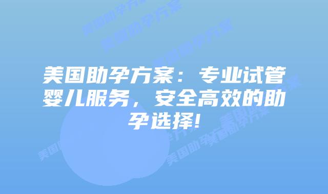 美国助孕方案：专业试管婴儿服务，安全高效的助孕选择!插图