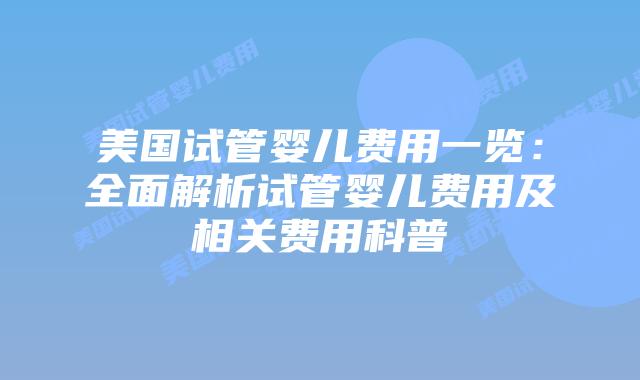 美国试管婴儿费用一览:全面解析试管婴儿费用及相关费用科普插图 美国试管婴儿费用一览:全面解析试管婴儿费用及相关费用科普插图