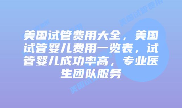 美国试管费用大全，美国试管婴儿费用一览表，试管婴儿成功率高，专业医生团队服务插图