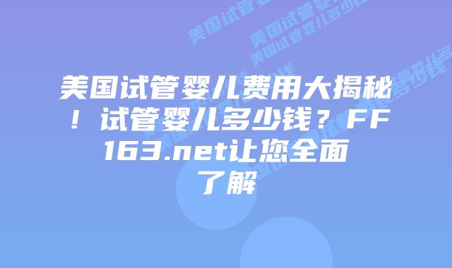 美国试管婴儿费用大揭秘！试管婴儿多少钱？FF163.net让您全面了解插图