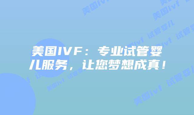 美国IVF：专业试管婴儿服务，让您梦想成真！插图