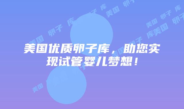 美国优质卵子库，助您实现试管婴儿梦想！插图