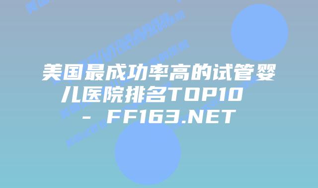 美国最成功率高的试管婴儿医院排名TOP10 – FF163.NET插图 美国最成功率高的试管婴儿医院排名TOP10 – FF163.NET插图