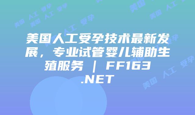 美国人工受孕技术最新发展,专业试管婴儿辅助生殖服务 | FF163.NET插图 美国人工受孕技术最新发展,专业试管婴儿辅助生殖服务 | FF163.NET插图