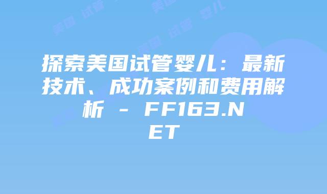 探索美国试管婴儿：最新技术、成功案例和费用解析 – FF163.NET插图